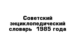 Советский энциклопедический словарь  1985 года